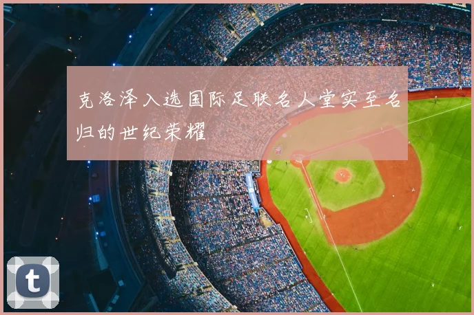 克洛泽入选国际足联名人堂实至名归的世纪荣耀