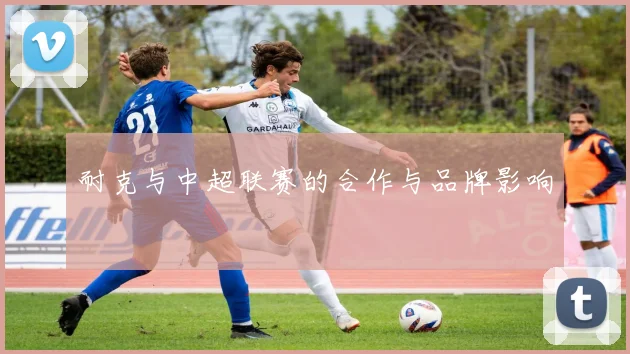 耐克与中超联赛的合作与品牌影响