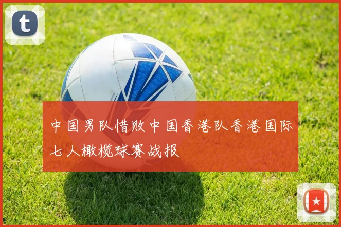 中国男队惜败中国香港队香港国际七人橄榄球赛战报