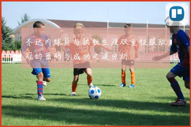 齐达内球员与执教生涯双重征服欧冠的密码与成功之道分析