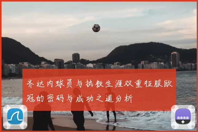 齐达内球员与执教生涯双重征服欧冠的密码与成功之道分析