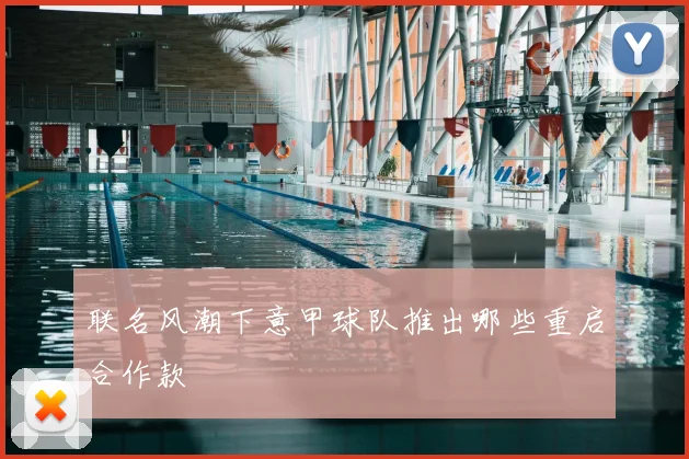 联名风潮下意甲球队推出哪些重启合作款