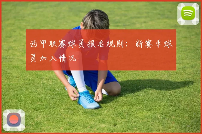 西甲联赛球员报名规则:新赛季球员加入情况