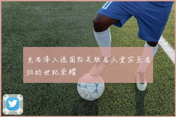 克洛泽入选国际足联名人堂实至名归的世纪荣耀