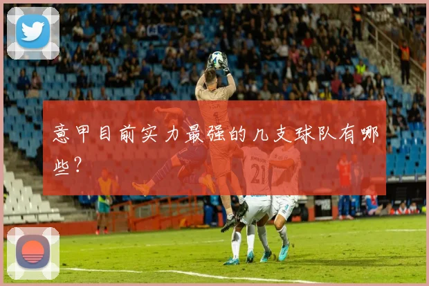 意甲目前实力最强的几支球队有哪些?