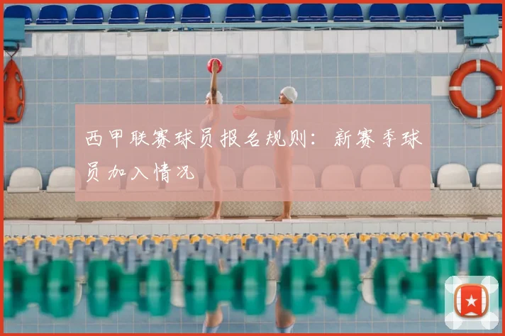 西甲联赛球员报名规则:新赛季球员加入情况